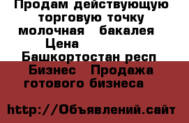 Продам действующую торговую точку молочная - бакалея › Цена ­ 120 000 - Башкортостан респ. Бизнес » Продажа готового бизнеса   